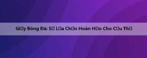Giầy Bóng Đá: Sự Lựa Chọn Hoàn Hảo Cho Cầu Thủ
