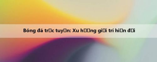 Bóng đá trực tuyến: Xu hướng giải trí hiện đại