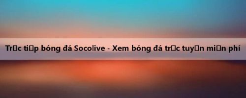 Trực tiếp bóng đá Socolive - Xem bóng đá trực tuyến miễn phí