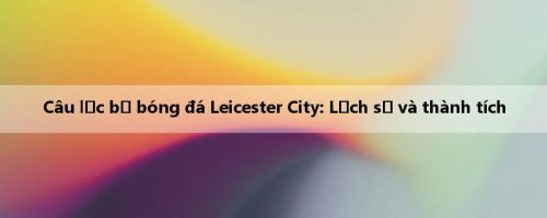 Câu lạc bộ bóng đá Leicester City: Lịch sử và thành tích