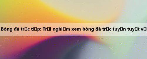 Bóng đá trực tiếp: Trải nghiệm xem bóng đá trực tuyến tuyệt vời