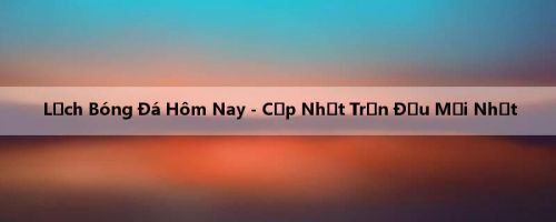 Lịch Bóng Đá Hôm Nay - Cập Nhật Trận Đấu Mới Nhất