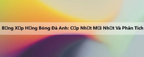 Bảng Xếp Hạng Bóng Đá Anh: Cập Nhật Mới Nhất Và Phân Tích