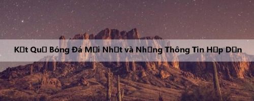 Kết Quả Bóng Đá Mới Nhất và Những Thông Tin Hấp Dẫn