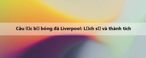 Câu lạc bộ bóng đá Liverpool: Lịch sử và thành tích