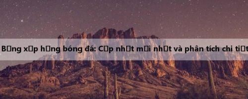 Bảng xếp hạng bóng đá: Cập nhật mới nhất và phân tích chi tiết