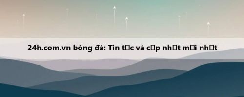24h.com.vn bóng đá: Tin tức và cập nhật mới nhất
